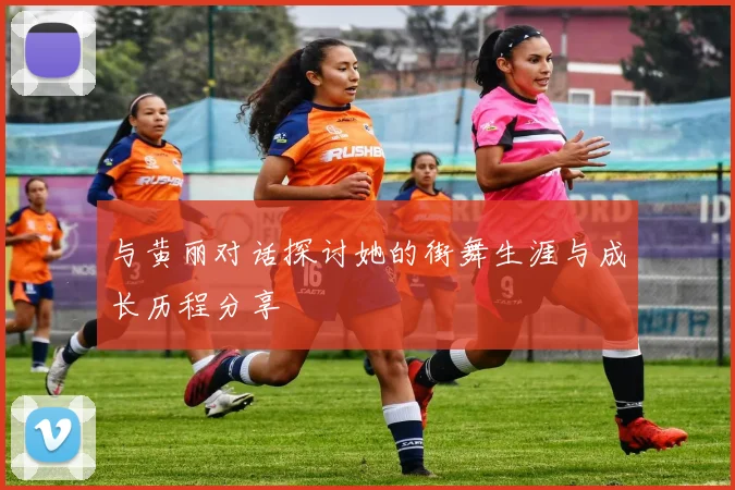 与黄丽对话探讨她的街舞生涯与成长历程分享