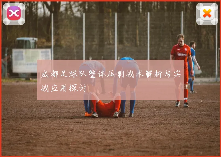 成都足球队整体压制战术解析与实战应用探讨