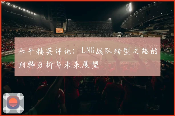 和平精英评论：LNG战队转型之路的利弊分析与未来展望