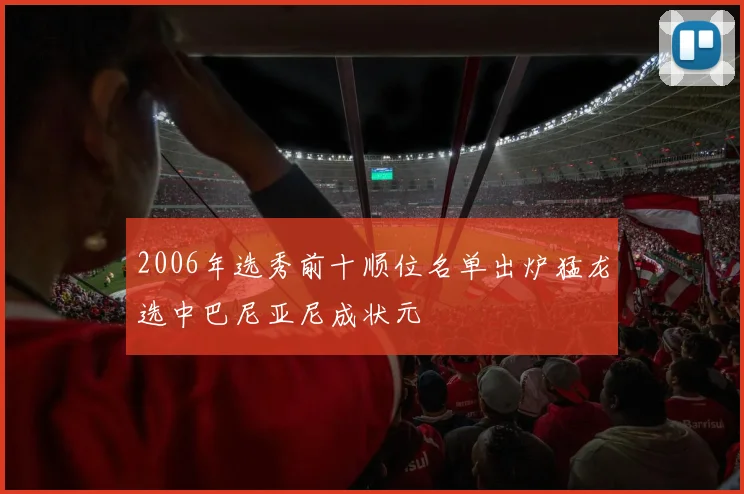2006年选秀前十顺位名单出炉猛龙选中巴尼亚尼成状元