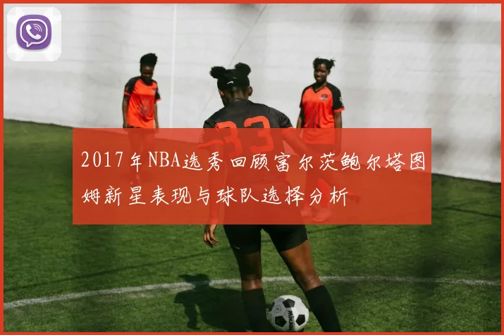 2017年NBA选秀回顾富尔茨鲍尔塔图姆新星表现与球队选择分析