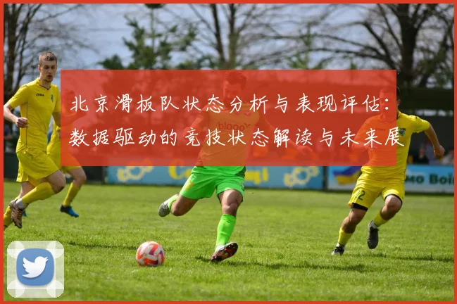 北京滑板队状态分析与表现评估：数据驱动的竞技状态解读与未来展望