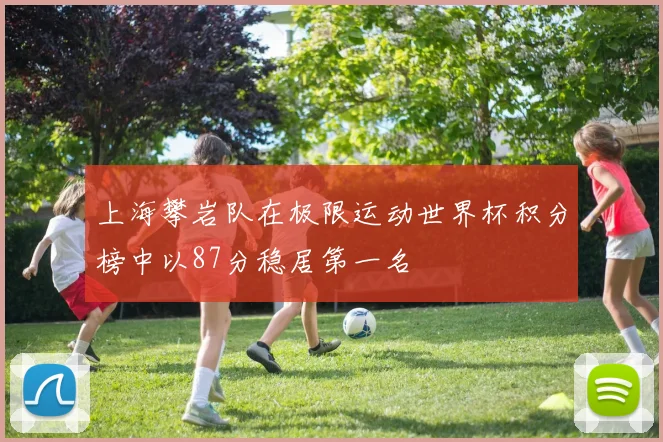 上海攀岩队在极限运动世界杯积分榜中以87分稳居第一名