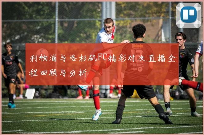 利物浦与洛杉矶FC精彩对决直播全程回顾与分析