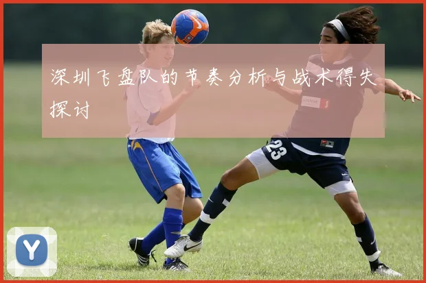 深圳飞盘队的节奏分析与战术得失探讨