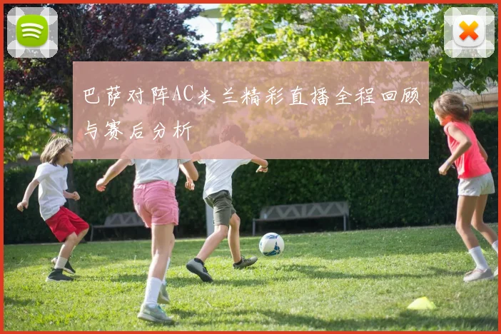 巴萨对阵AC米兰精彩直播全程回顾与赛后分析