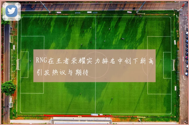 RNG在王者荣耀实力排名中创下新高引发热议与期待