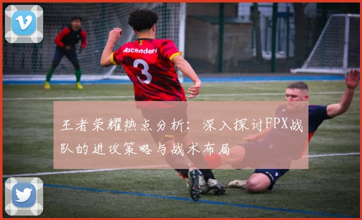 王者荣耀热点分析：深入探讨FPX战队的进攻策略与战术布局