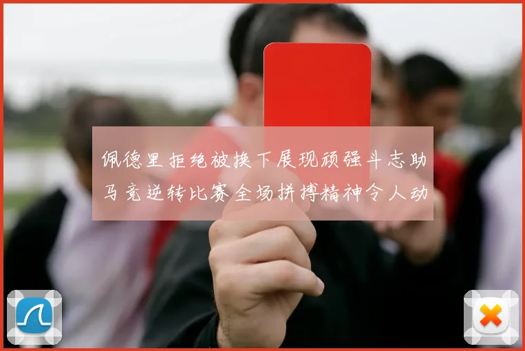 佩德里拒绝被换下展现顽强斗志助马竞逆转比赛全场拼搏精神令人动容